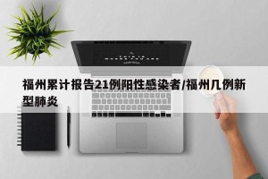 福州累计报告21例阳性感染者/福州几例新型肺炎
