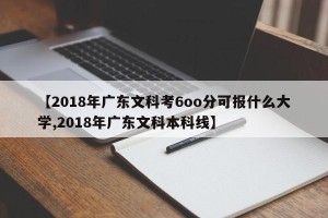 【2018年广东文科考6oo分可报什么大学,2018年广东文科本科线】