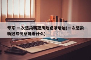 专家:二次感染新冠风险逐渐增加(二次感染新冠病例意味着什么)