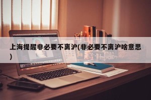 上海提醒非必要不离沪(非必要不离沪啥意思)