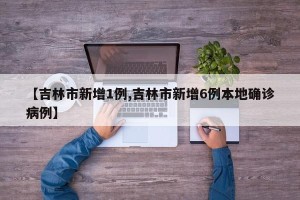 【吉林市新增1例,吉林市新增6例本地确诊病例】