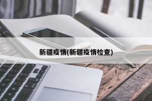 新疆疫情(新疆疫情检查)
