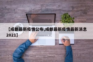 【成都最新疫情公布,成都最新疫情最新消息2021】