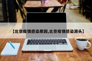 【北京疫情感染原因,北京疫情感染源头】