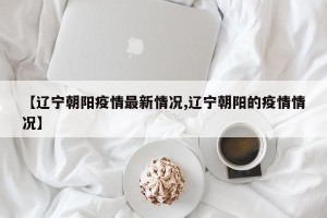 【辽宁朝阳疫情最新情况,辽宁朝阳的疫情情况】