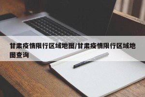 甘肃疫情限行区域地图/甘肃疫情限行区域地图查询