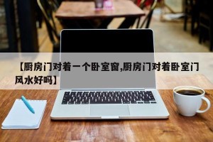 【厨房门对着一个卧室窗,厨房门对着卧室门风水好吗】