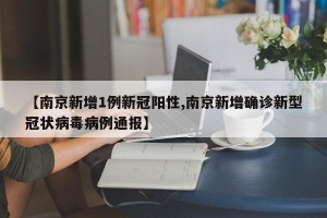 【南京新增1例新冠阳性,南京新增确诊新型冠状病毒病例通报】