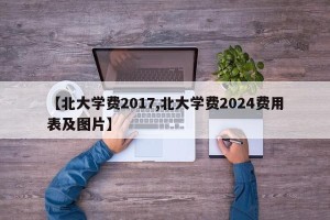 【北大学费2017,北大学费2024费用表及图片】