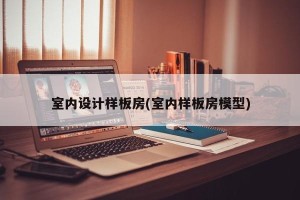 室内设计样板房(室内样板房模型)