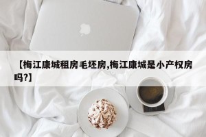 【梅江康城租房毛坯房,梅江康城是小产权房吗?】
