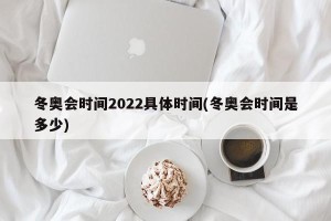 冬奥会时间2022具体时间(冬奥会时间是多少)