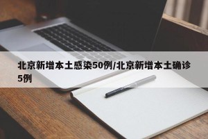 北京新增本土感染50例/北京新增本土确诊5例