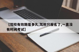 【驾校有效期是多久,驾照只报名了,一直没有时间考试】