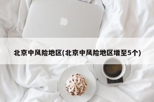 北京中风险地区(北京中风险地区增至5个)