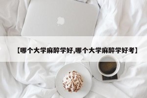 【哪个大学麻醉学好,哪个大学麻醉学好考】