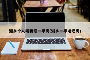 湘乡个人精装修二手房(湘乡二手毛坯房)