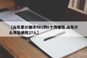 【山东累计确诊581例6个传播链,山东什么传染病死27人】