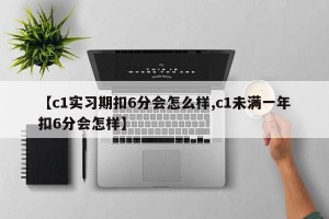 【c1实习期扣6分会怎么样,c1未满一年扣6分会怎样】
