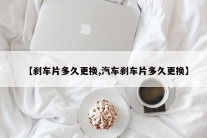 【刹车片多久更换,汽车刹车片多久更换】