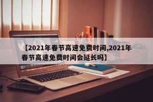 【2021年春节高速免费时间,2021年春节高速免费时间会延长吗】