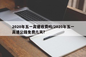 2020年五一高速收费吗/2020年五一高速公路免费几天?