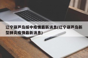 辽宁葫芦岛绥中疫情最新消息(辽宁葫芦岛新型肺炎疫情最新消息)