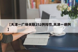 【天津一广场关联252例阳性,天津一病例】