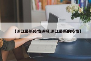【浙江最新疫情通报,浙江最新的疫情】
