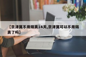 【京津冀不用隔离14天,京津冀可以不用隔离了吗】