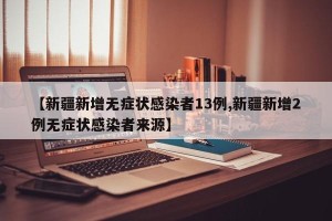 【新疆新增无症状感染者13例,新疆新增2例无症状感染者来源】