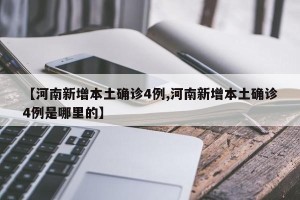 【河南新增本土确诊4例,河南新增本土确诊4例是哪里的】
