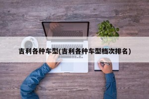 吉利各种车型(吉利各种车型档次排名)