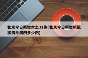 北京今日新增本土31例(北京今日新增新冠状病毒病例多少例)