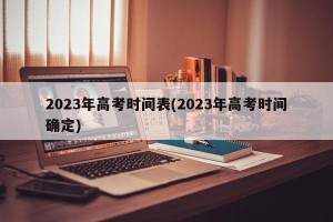 2023年高考时间表(2023年高考时间确定)