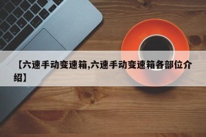 【六速手动变速箱,六速手动变速箱各部位介绍】