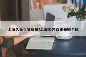 上海久光百货疫情/上海久光百货是哪个区