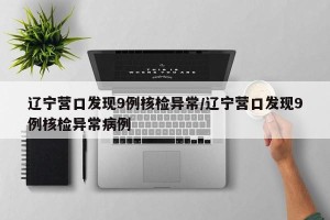 辽宁营口发现9例核检异常/辽宁营口发现9例核检异常病例