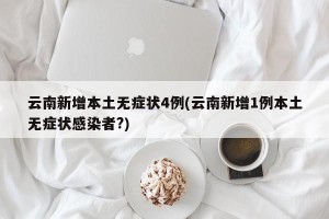 云南新增本土无症状4例(云南新增1例本土无症状感染者?)