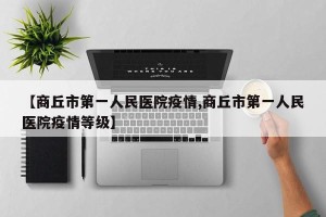 【商丘市第一人民医院疫情,商丘市第一人民医院疫情等级】