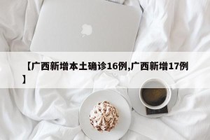 【广西新增本土确诊16例,广西新增17例】