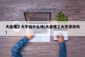 大连理工大学拍什么戏(大连理工大学漂亮吗)