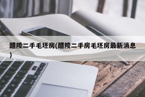 醴陵二手毛坯房(醴陵二手房毛坯房最新消息)