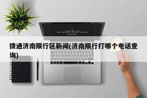 拨通济南限行区新闻(济南限行打哪个电话查询)