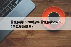 雷克萨斯ES200新款(雷克萨斯es200新款参数配置)