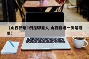 【山西新增1例是哪里人,山西新增一例是哪里】