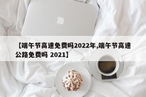 【端午节高速免费吗2022年,端午节高速公路免费吗 2021】