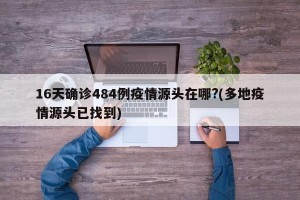 16天确诊484例疫情源头在哪?(多地疫情源头已找到)