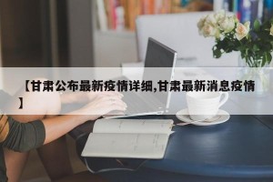 【甘肃公布最新疫情详细,甘肃最新消息疫情】