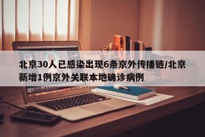 北京30人已感染出现6条京外传播链/北京新增1例京外关联本地确诊病例